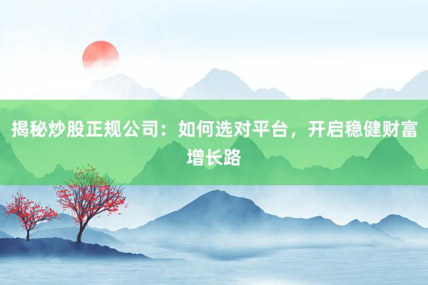 揭秘炒股正规公司：如何选对平台，开启稳健财富增长路