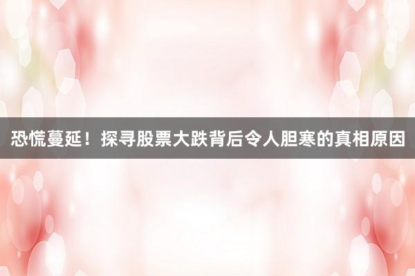 恐慌蔓延！探寻股票大跌背后令人胆寒的真相原因