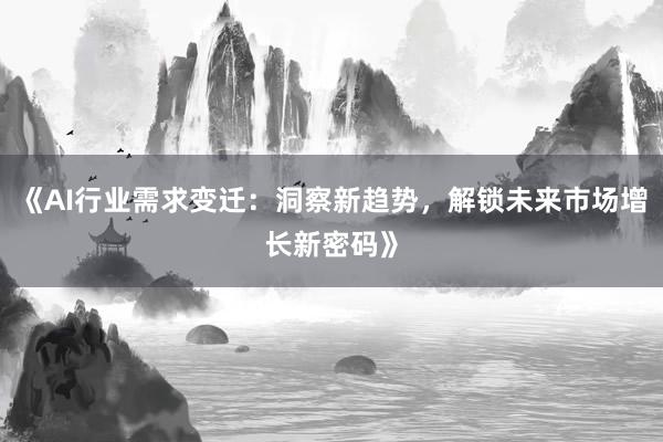 《AI行业需求变迁：洞察新趋势，解锁未来市场增长新密码》