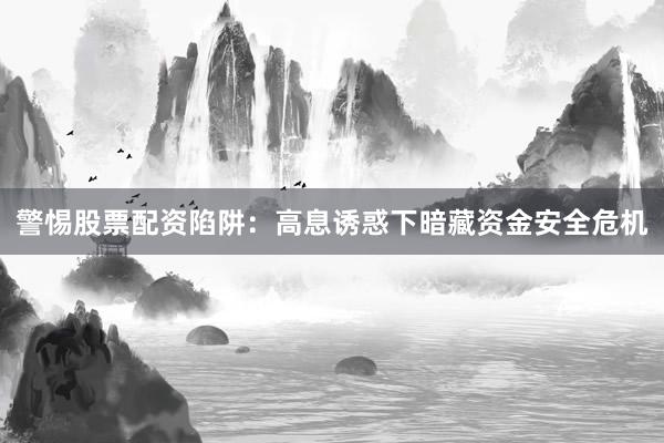 警惕股票配资陷阱：高息诱惑下暗藏资金安全危机