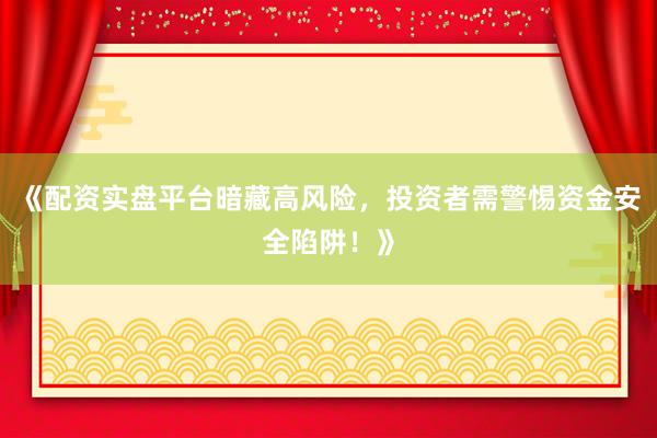 《配资实盘平台暗藏高风险，投资者需警惕资金安全陷阱！》