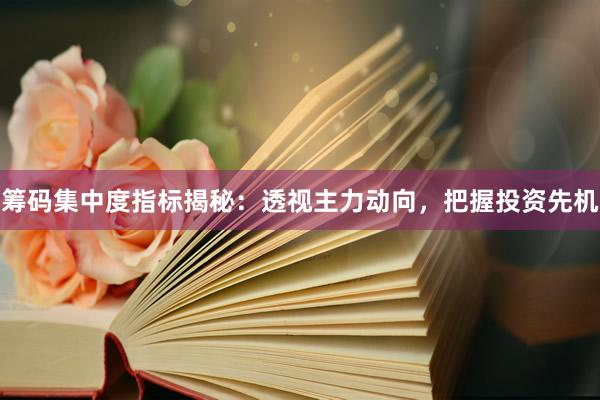 筹码集中度指标揭秘：透视主力动向，把握投资先机
