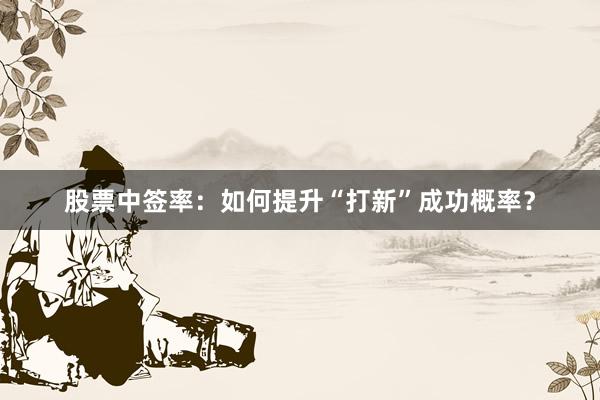 股票中签率:如何提升“打新”成功概率?
