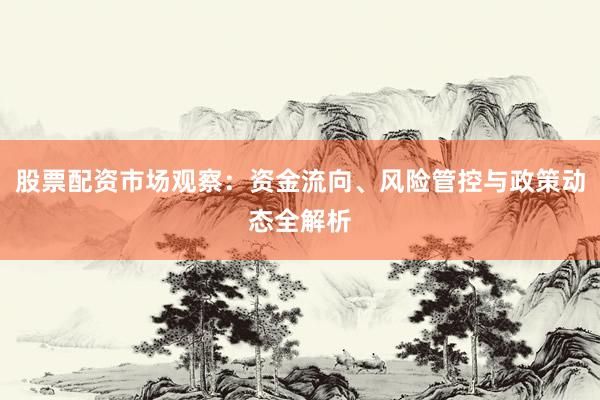 股票配资市场观察：资金流向、风险管控与政策动态全解析