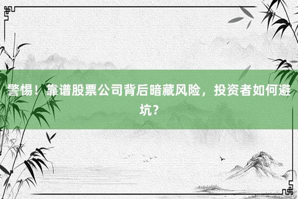 警惕！靠谱股票公司背后暗藏风险，投资者如何避坑？