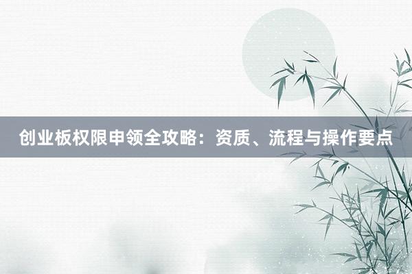 创业板权限申领全攻略：资质、流程与操作要点