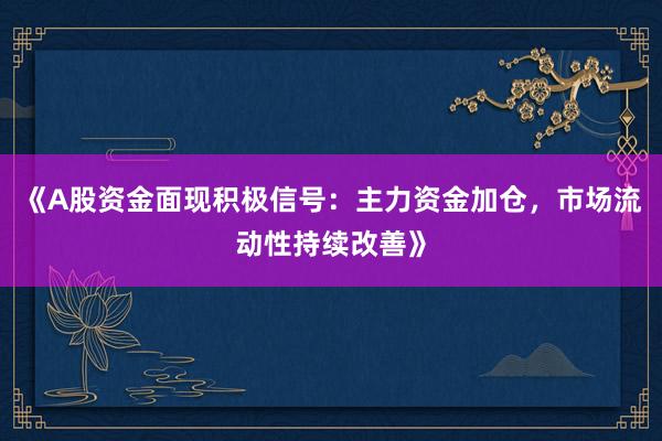 《A股资金面现积极信号：主力资金加仓，市场流动性持续改善》