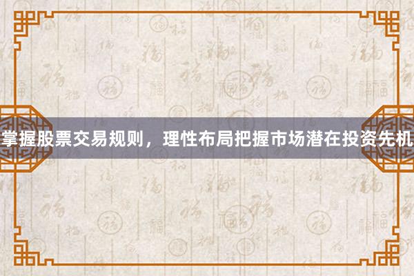 掌握股票交易规则，理性布局把握市场潜在投资先机