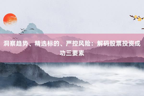 洞察趋势、精选标的、严控风险：解码股票投资成功三要素