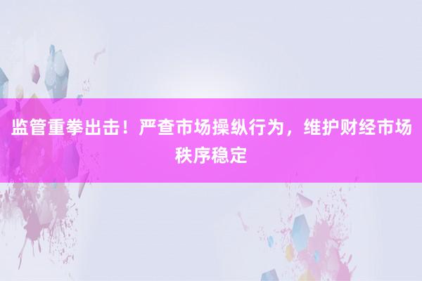 监管重拳出击！严查市场操纵行为，维护财经市场秩序稳定