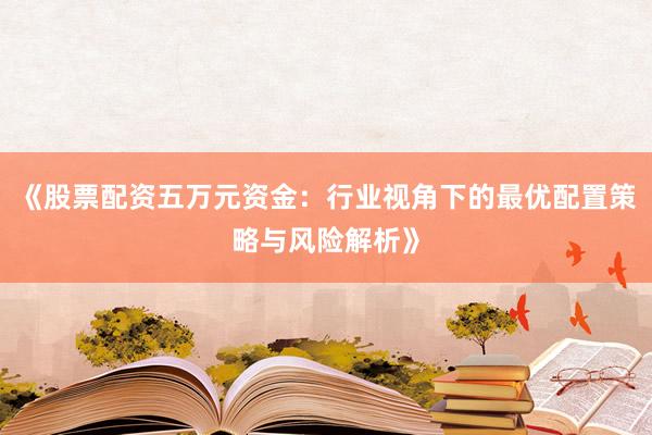 《股票配资五万元资金：行业视角下的最优配置策略与风险解析》