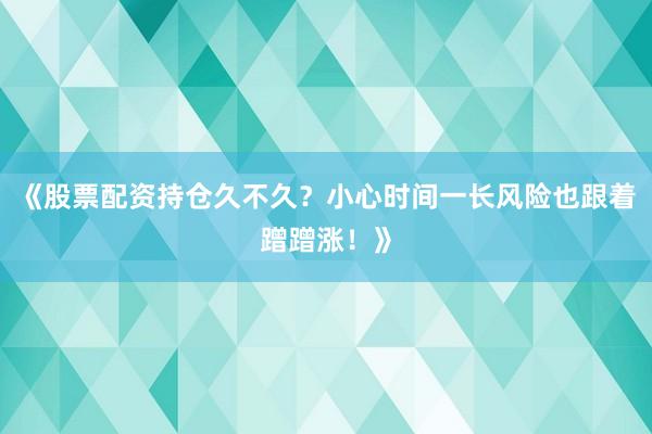 《股票配资持仓久不久？小心时间一长风险也跟着蹭蹭涨！》