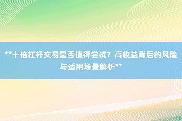 **十倍杠杆交易是否值得尝试？高收益背后的风险与适用场景解析**
