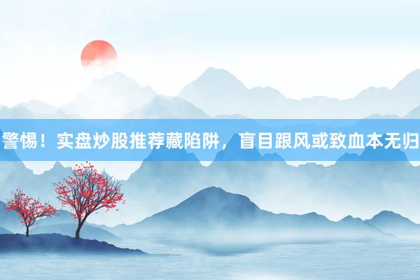 警惕！实盘炒股推荐藏陷阱，盲目跟风或致血本无归