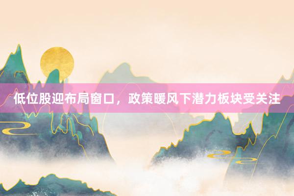 低位股迎布局窗口，政策暖风下潜力板块受关注