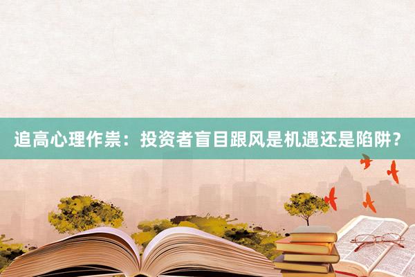 追高心理作祟：投资者盲目跟风是机遇还是陷阱？