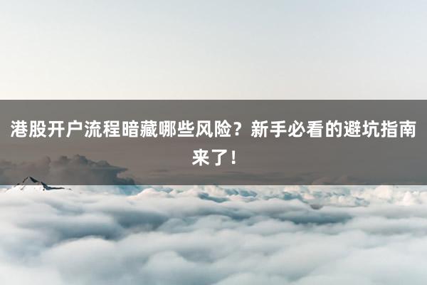 港股开户流程暗藏哪些风险？新手必看的避坑指南来了！