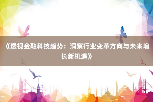 《透视金融科技趋势：洞察行业变革方向与未来增长新机遇》
