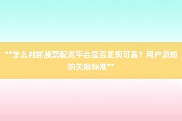 **怎么判断股票配资平台是否正规可靠？用户须知的关键标准**