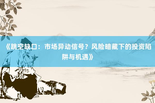 《跳空缺口：市场异动信号？风险暗藏下的投资陷阱与机遇》