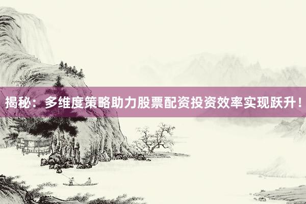 揭秘：多维度策略助力股票配资投资效率实现跃升！