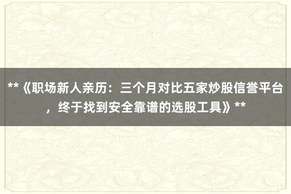 **《职场新人亲历：三个月对比五家炒股信誉平台，终于找到安全靠谱的选股工具》**