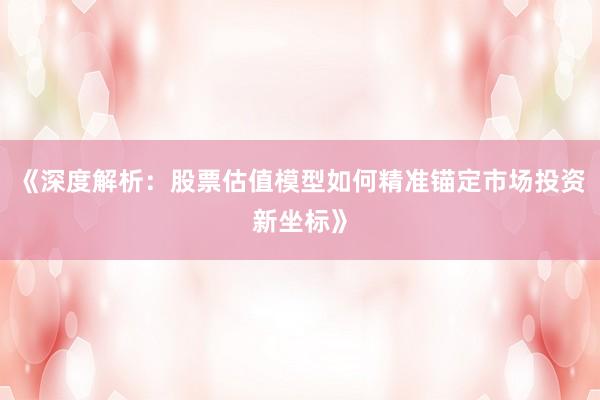《深度解析：股票估值模型如何精准锚定市场投资新坐标》