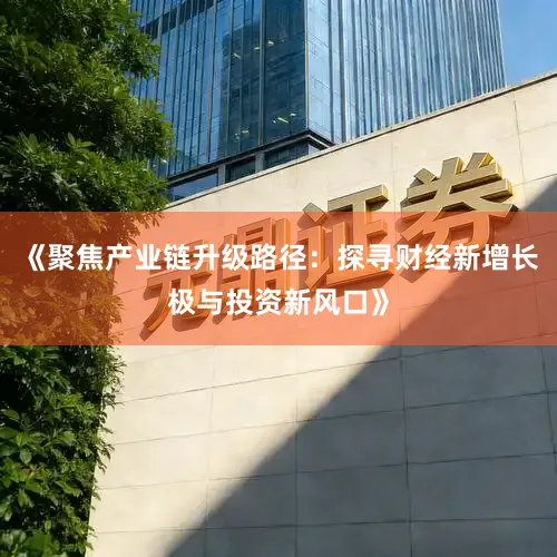 《聚焦产业链升级路径：探寻财经新增长极与投资新风口》