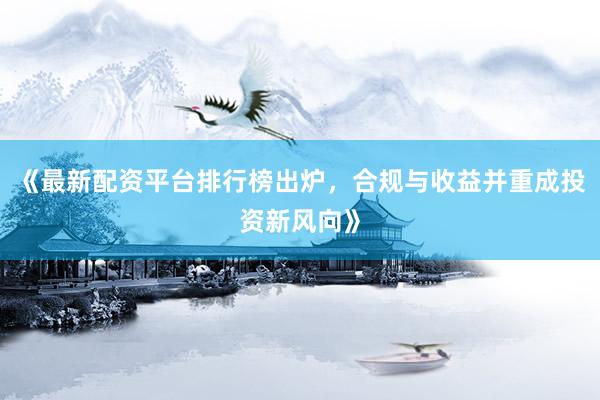 《最新配资平台排行榜出炉，合规与收益并重成投资新风向》