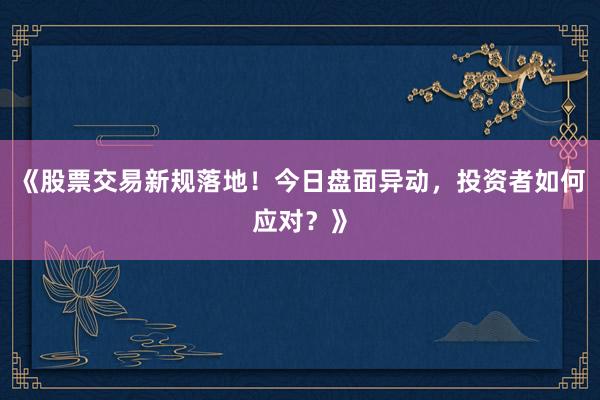 《股票交易新规落地！今日盘面异动，投资者如何应对？》