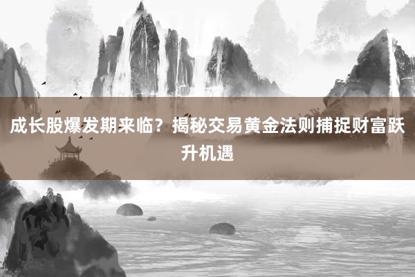 成长股爆发期来临？揭秘交易黄金法则捕捉财富跃升机遇