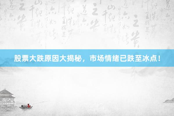 股票大跌原因大揭秘，市场情绪已跌至冰点！