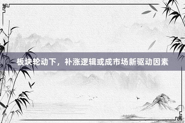 板块轮动下，补涨逻辑或成市场新驱动因素