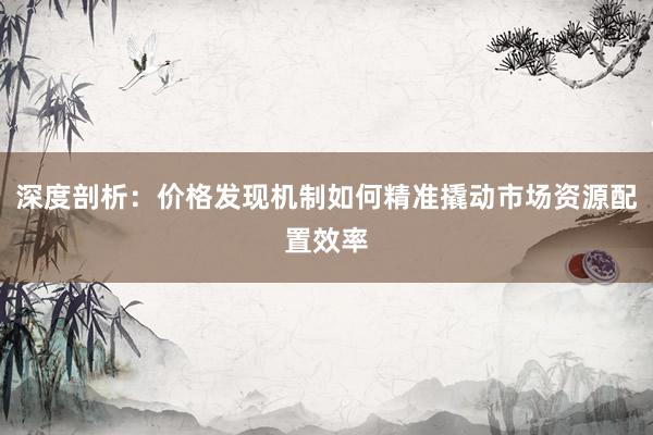 深度剖析：价格发现机制如何精准撬动市场资源配置效率