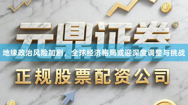 地缘政治风险加剧，全球经济格局或迎深度调整与挑战