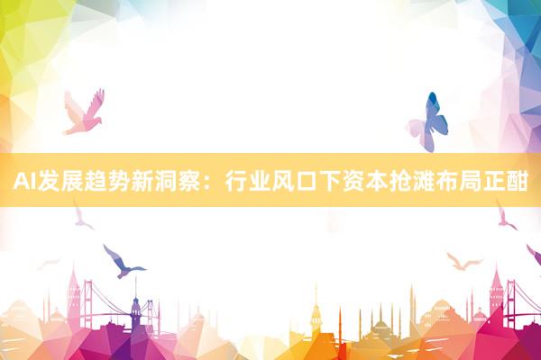 AI发展趋势新洞察：行业风口下资本抢滩布局正酣