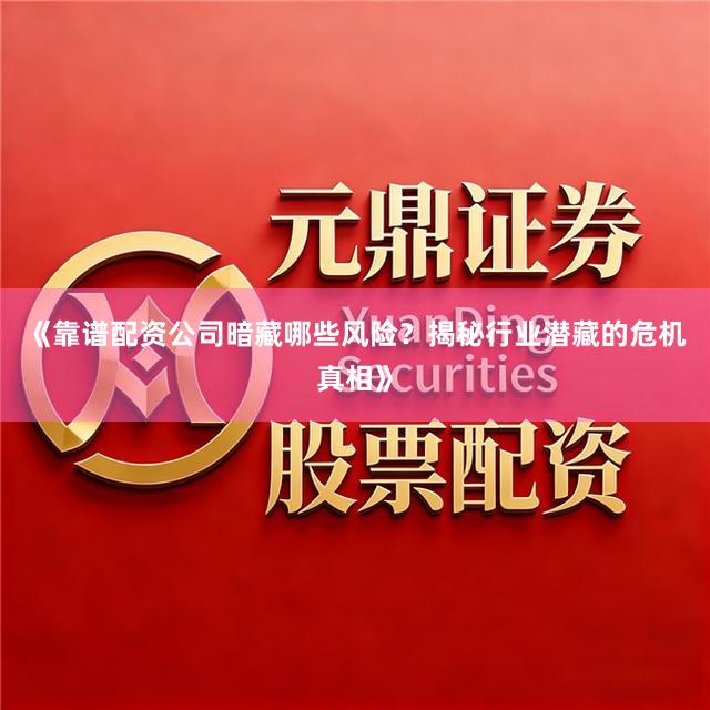 《靠谱配资公司暗藏哪些风险？揭秘行业潜藏的危机真相》