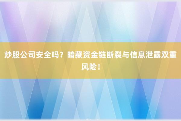 炒股公司安全吗？暗藏资金链断裂与信息泄露双重风险！