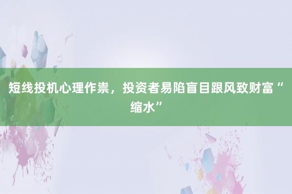 短线投机心理作祟，投资者易陷盲目跟风致财富“缩水”