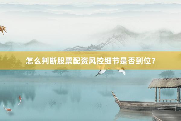 怎么判断股票配资风控细节是否到位？
