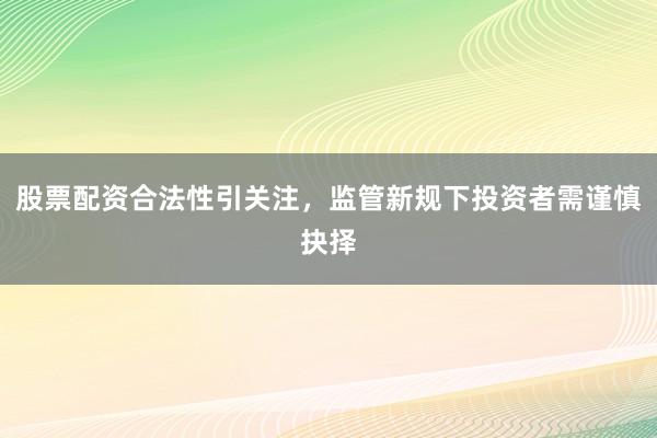 股票配资合法性引关注，监管新规下投资者需谨慎抉择