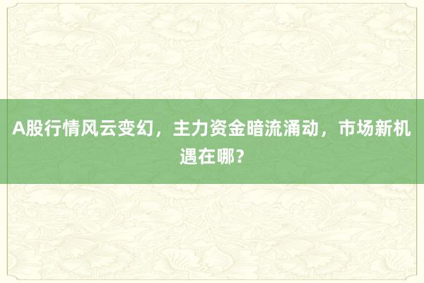 A股行情风云变幻，主力资金暗流涌动，市场新机遇在哪？