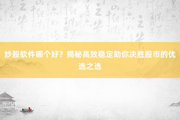 炒股软件哪个好？揭秘高效稳定助你决胜股市的优选之选