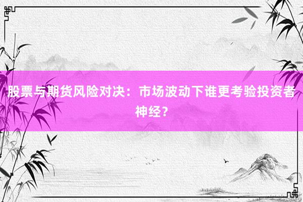股票与期货风险对决：市场波动下谁更考验投资者神经？