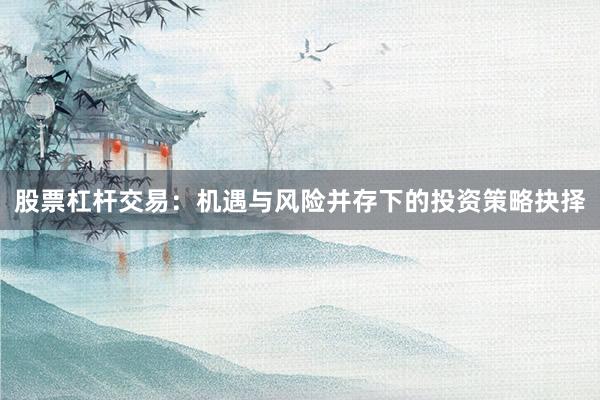 股票杠杆交易：机遇与风险并存下的投资策略抉择