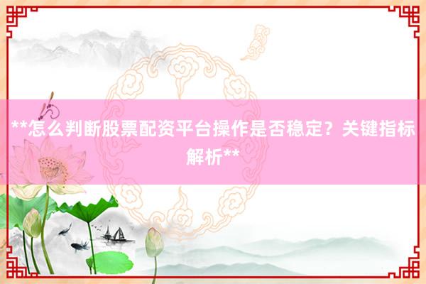 **怎么判断股票配资平台操作是否稳定？关键指标解析**