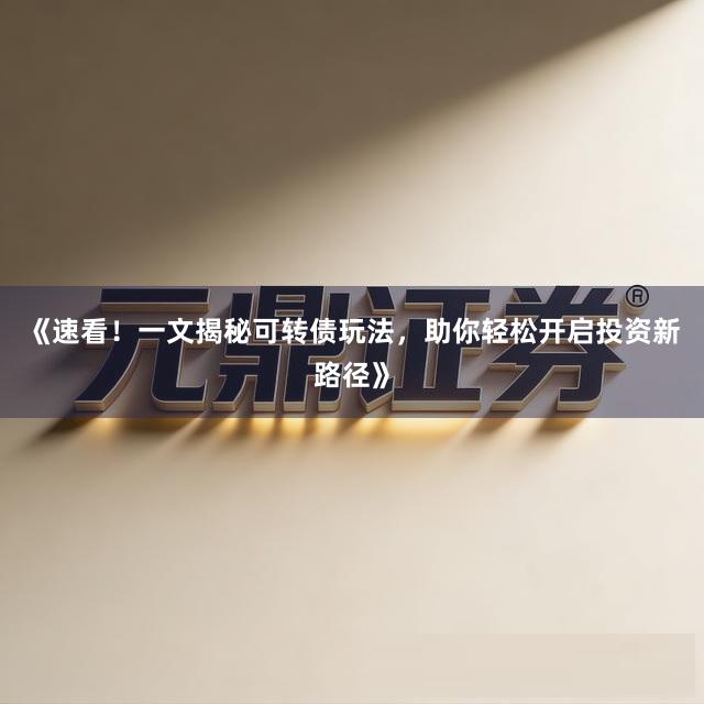 《速看！一文揭秘可转债玩法，助你轻松开启投资新路径》