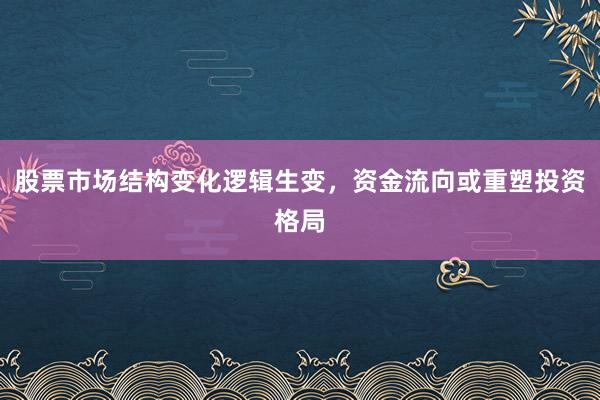 股票市场结构变化逻辑生变，资金流向或重塑投资格局