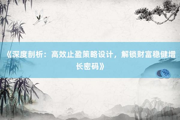 《深度剖析：高效止盈策略设计，解锁财富稳健增长密码》