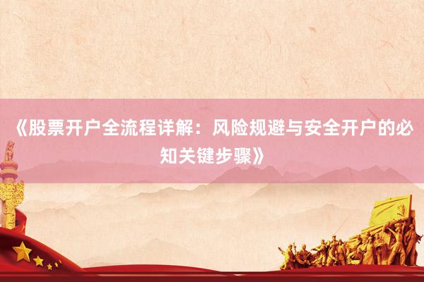 《股票开户全流程详解：风险规避与安全开户的必知关键步骤》